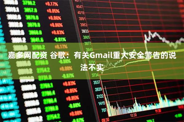 嘉多网配资 谷歌：有关Gmail重大安全警告的说法不实