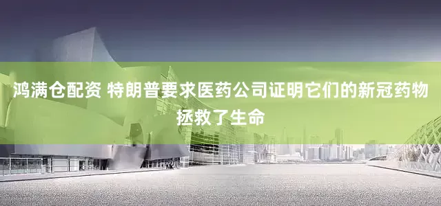 鸿满仓配资 特朗普要求医药公司证明它们的新冠药物拯救了生命