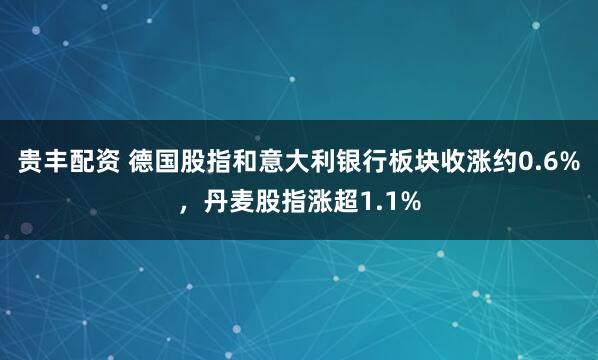 贵丰配资 德国股指和意大利银行板块收涨约0.6%，丹麦股指涨超1.1%