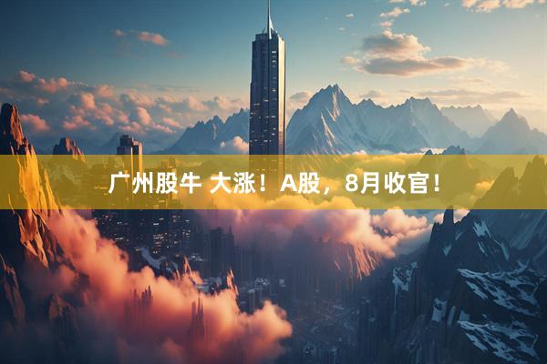广州股牛 大涨！A股，8月收官！