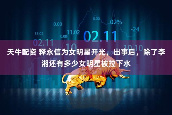 天牛配资 释永信为女明星开光，出事后，除了李湘还有多少女明星被拉下水
