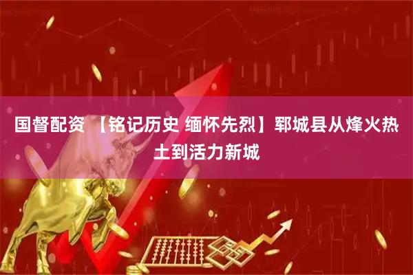 国督配资 【铭记历史 缅怀先烈】郓城县从烽火热土到活力新城