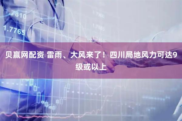 贝赢网配资 雷雨、大风来了！四川局地风力可达9级或以上