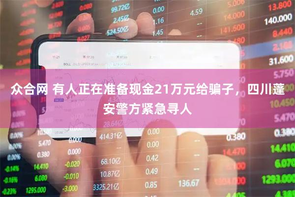 众合网 有人正在准备现金21万元给骗子，四川蓬安警方紧急寻人