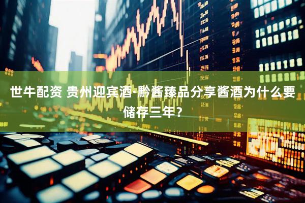 世牛配资 贵州迎宾酒·黔酱臻品分享酱酒为什么要储存三年？