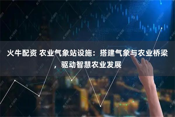 火牛配资 农业气象站设施：搭建气象与农业桥梁，驱动智慧农业发展