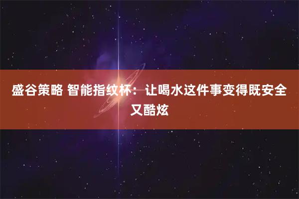 盛谷策略 智能指纹杯：让喝水这件事变得既安全又酷炫