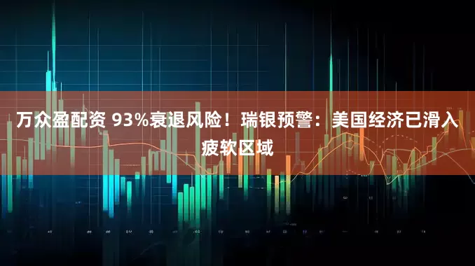 万众盈配资 93%衰退风险！瑞银预警：美国经济已滑入疲软区域