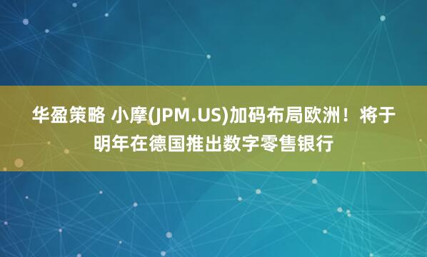 华盈策略 小摩(JPM.US)加码布局欧洲！将于明年在德国推出数字零售银行