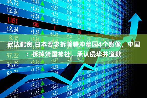 冠达配资 日本要求拆除腾冲墓园4个跪像，中国：拆掉靖国神社，承认侵华并道歉