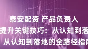 泰安配资 产品负责人业务能力提升关键技巧：从认知到落地的全路径指南