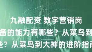 九融配资 数字营销岗位需要具备的能力有哪些？从菜鸟到大神的进阶指南