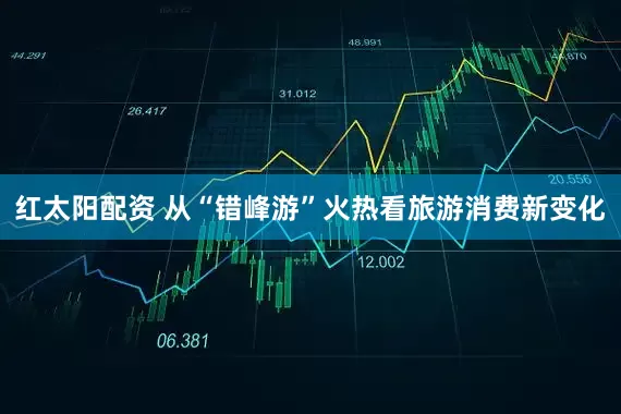 红太阳配资 从“错峰游”火热看旅游消费新变化