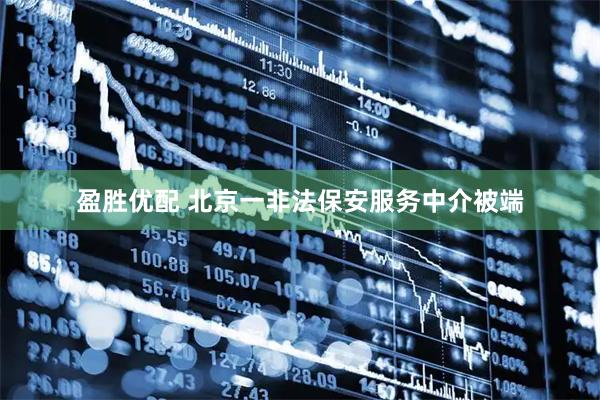 盈胜优配 北京一非法保安服务中介被端