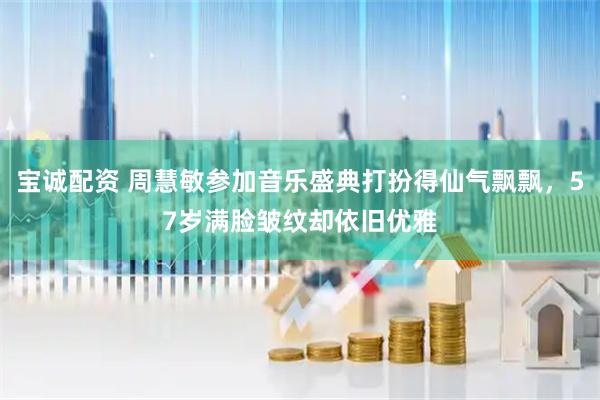 宝诚配资 周慧敏参加音乐盛典打扮得仙气飘飘，57岁满脸皱纹却依旧优雅