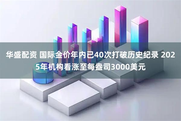 华盛配资 国际金价年内已40次打破历史纪录 2025年机构看涨至每盎司3000美元