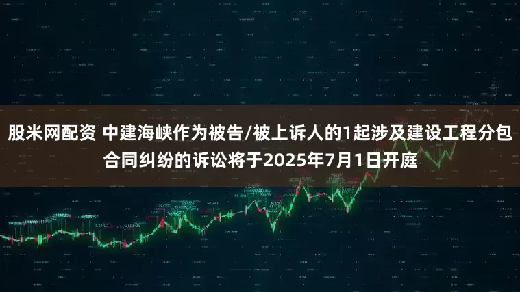 股米网配资 中建海峡作为被告/被上诉人的1起涉及建设工程分包合同纠纷的诉讼将于2025年7月1日开庭