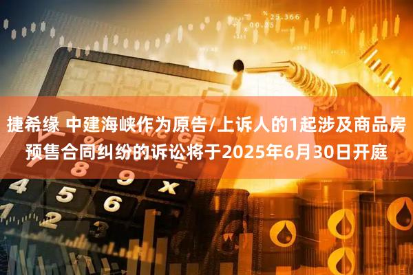 捷希缘 中建海峡作为原告/上诉人的1起涉及商品房预售合同纠纷的诉讼将于2025年6月30日开庭