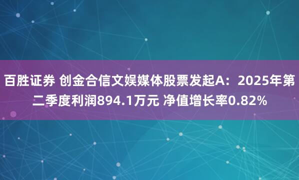 百胜证券 创金合信文娱媒体股票发起A:2025年第二季度利润894.1万元 净值增长率0.82%