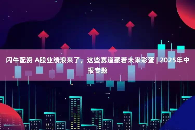 闪牛配资 A股业绩浪来了，这些赛道藏着未来彩蛋 | 2025年中报专题