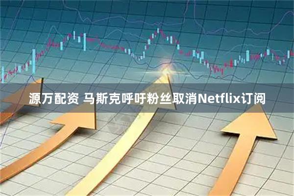 源万配资 马斯克呼吁粉丝取消Netflix订阅