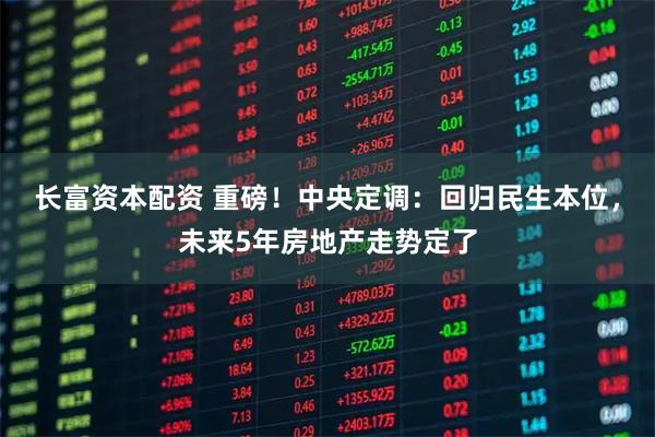 长富资本配资 重磅！中央定调：回归民生本位，未来5年房地产走势定了