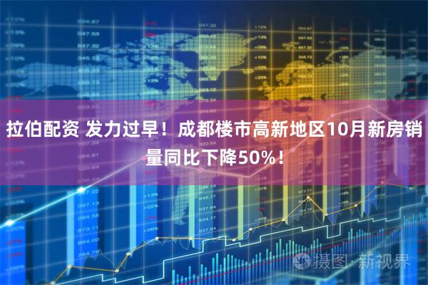 拉伯配资 发力过早！成都楼市高新地区10月新房销量同比下降50%！