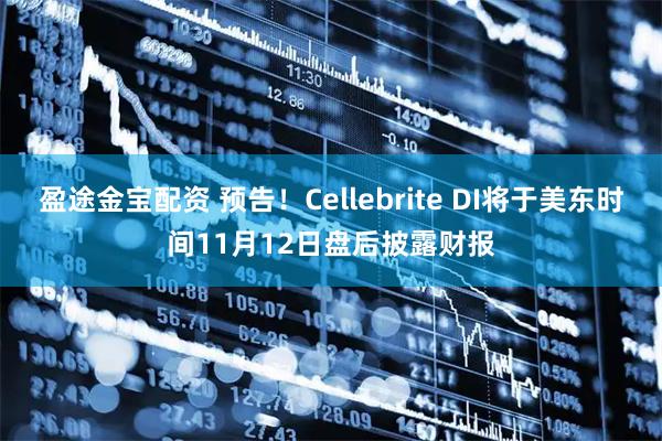 盈途金宝配资 预告！Cellebrite DI将于美东时间11月12日盘后披露财报