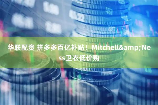 华联配资 拼多多百亿补贴！Mitchell&Ness卫衣低价购