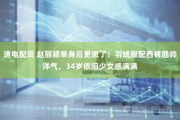 速电配资 赵丽颖单身后更嫩了！羽绒服配西裤酷帅洋气，34岁依旧少女感满满