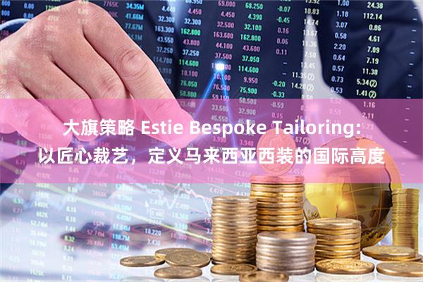 大旗策略 Estie Bespoke Tailoring:以匠心裁艺，定义马来西亚西装的国际高度