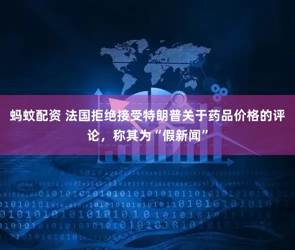 蚂蚊配资 法国拒绝接受特朗普关于药品价格的评论，称其为“假新闻”
