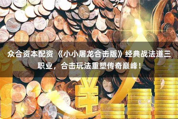 众合资本配资 《小小屠龙合击版》经典战法道三职业，合击玩法重塑传奇巅峰！