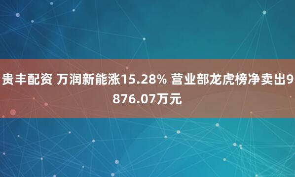贵丰配资 万润新能涨15.28% 营业部龙虎榜净卖出9876.07万元