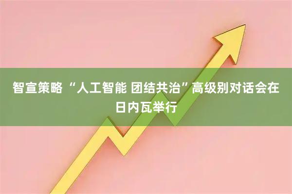 智宣策略 “人工智能 团结共治”高级别对话会在日内瓦举行