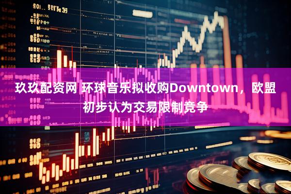 玖玖配资网 环球音乐拟收购Downtown，欧盟初步认为交易限制竞争