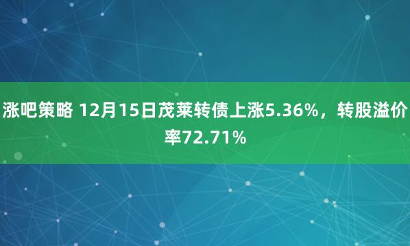 涨吧策略 12月15日茂莱转债上涨5.36%，转股溢价率72.71%