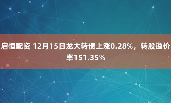 启恒配资 12月15日龙大转债上涨0.28%，转股溢价率151.35%