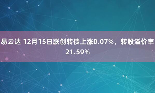 易云达 12月15日联创转债上涨0.07%，转股溢价率21.59%