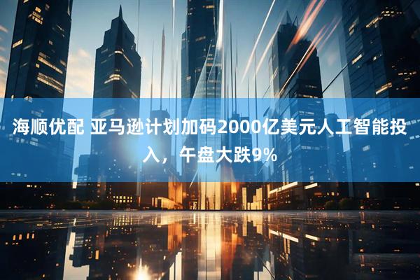 海顺优配 亚马逊计划加码2000亿美元人工智能投入，午盘大跌9%