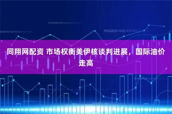 同翔网配资 市场权衡美伊核谈判进展，国际油价走高