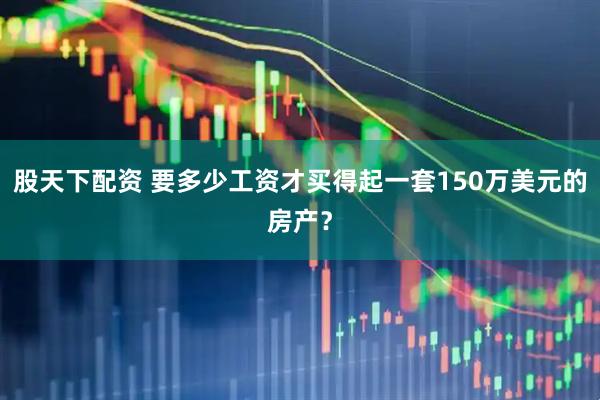 股天下配资 要多少工资才买得起一套150万美元的房产？
