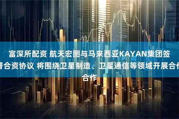 富深所配资 航天宏图与马来西亚KAYAN集团签署合资协议 将围绕卫星制造、卫星通信等领域开展合作