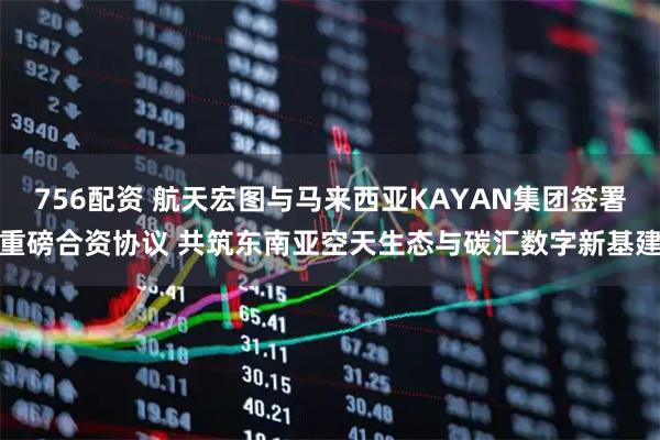 756配资 航天宏图与马来西亚KAYAN集团签署重磅合资协议 共筑东南亚空天生态与碳汇数字新基建