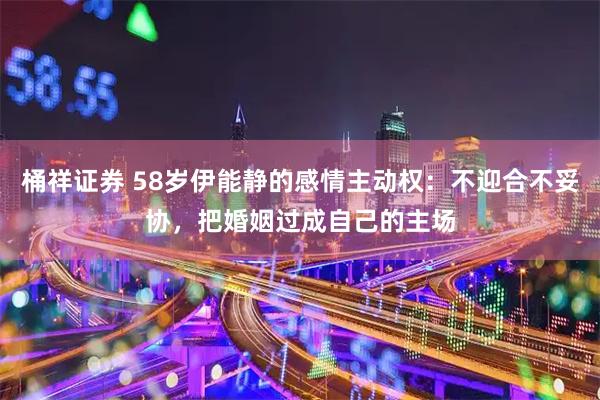 桶祥证券 58岁伊能静的感情主动权：不迎合不妥协，把婚姻过成自己的主场