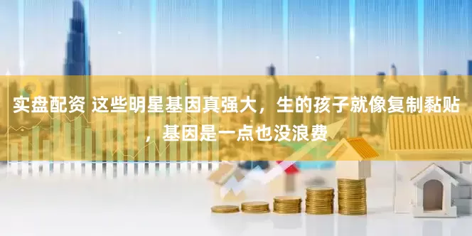 实盘配资 这些明星基因真强大,生的孩子就像复制黏贴,基因是一点也没浪费