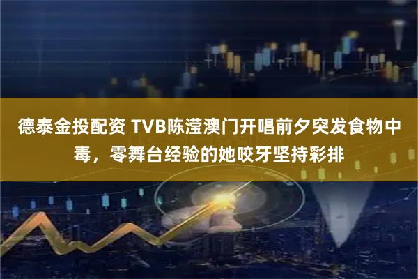 德泰金投配资 TVB陈滢澳门开唱前夕突发食物中毒,零舞台经验的她咬牙坚持彩排